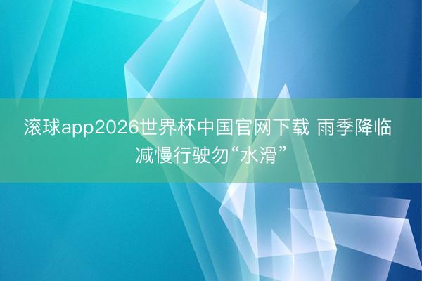 滚球app2026世界杯中国官网下载 雨季降临 减慢行驶勿“水滑”
