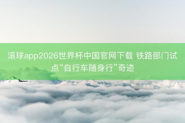 滚球app2026世界杯中国官网下载 铁路部门试点“自行车随身行”奇迹