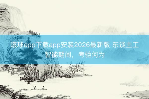 滚球app下载app安装2026最新版 东谈主工智能期间，考验何为