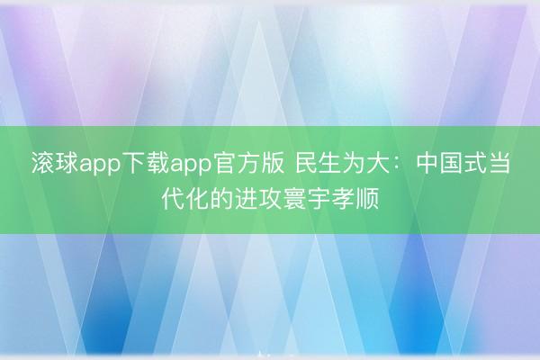 滚球app下载app官方版 民生为大：中国式当代化的进攻寰宇孝顺