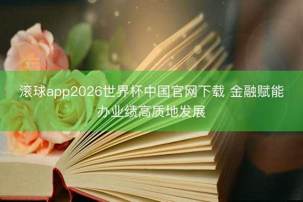滚球app2026世界杯中国官网下载 金融赋能办业绩高质地发展