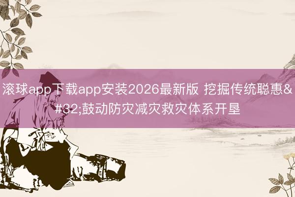 滚球app下载app安装2026最新版 挖掘传统聪惠 鼓动防灾减灾救灾体系开垦