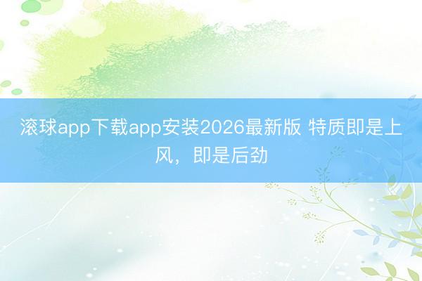 滚球app下载app安装2026最新版 特质即是上风，即是后劲