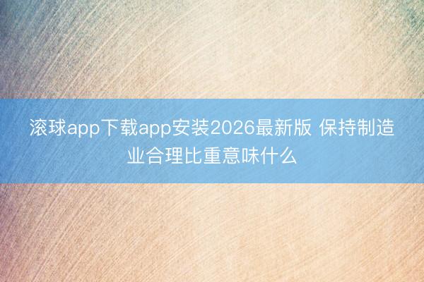 滚球app下载app安装2026最新版 保持制造业合理比重意味什么