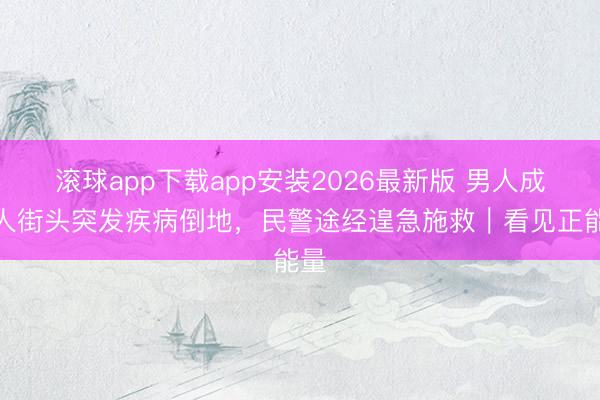 滚球app下载app安装2026最新版 男人成王人街头突发疾病倒地，民警途经遑急施救｜看见正能量