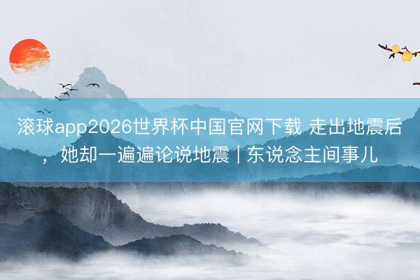 滚球app2026世界杯中国官网下载 走出地震后，她却一遍遍论说地震 | 东说念主间事儿