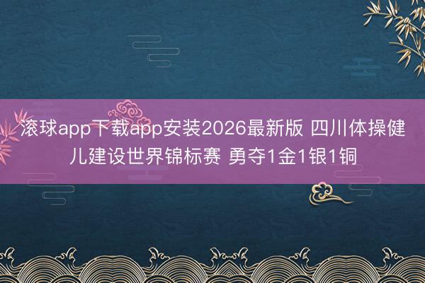 滚球app下载app安装2026最新版 四川体操健儿建设世界锦标赛 勇夺1金1银1铜
