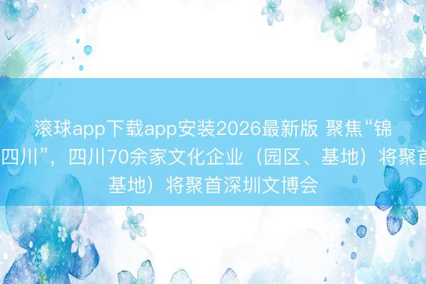 滚球app下载app安装2026最新版 聚焦“锦绣天府·数智四川”，四川70余家文化企业（园区、基地）将聚首深圳文博会