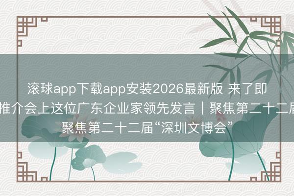 滚球app下载app安装2026最新版 来了即是共创者 四川推介会上这位广东企业家领先发言｜聚焦第二十二届“深圳文博会”
