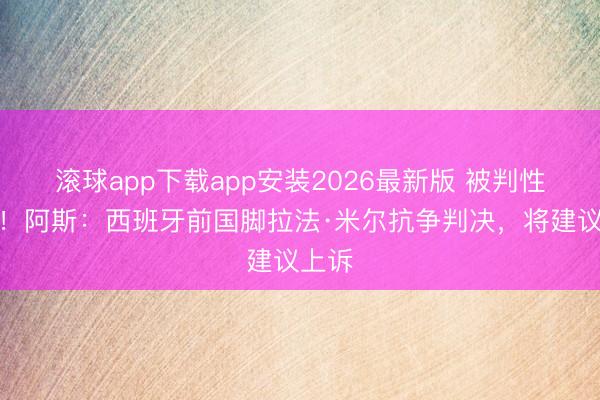 滚球app下载app安装2026最新版 被判性侵罪！阿斯：西班牙前国脚拉法·米尔抗争判决，将建议上诉