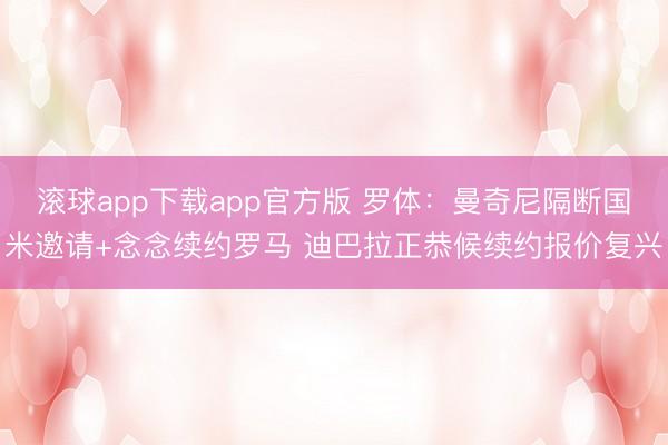 滚球app下载app官方版 罗体：曼奇尼隔断国米邀请+念念续约罗马 迪巴拉正恭候续约报价复兴
