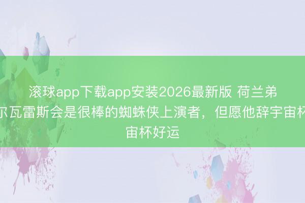 滚球app下载app安装2026最新版 荷兰弟：阿尔瓦雷斯会是很棒的蜘蛛侠上演者，但愿他辞宇宙杯好运