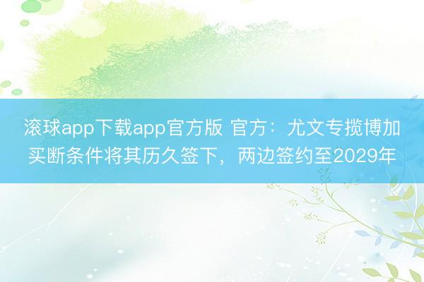 滚球app下载app官方版 官方：尤文专揽博加买断条件将其历久签下，两边签约至2029年