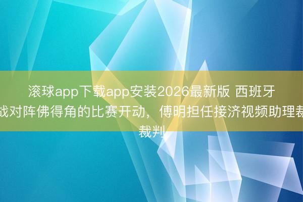 滚球app下载app安装2026最新版 西班牙首战对阵佛得角的比赛开动，傅明担任接济视频助理裁判