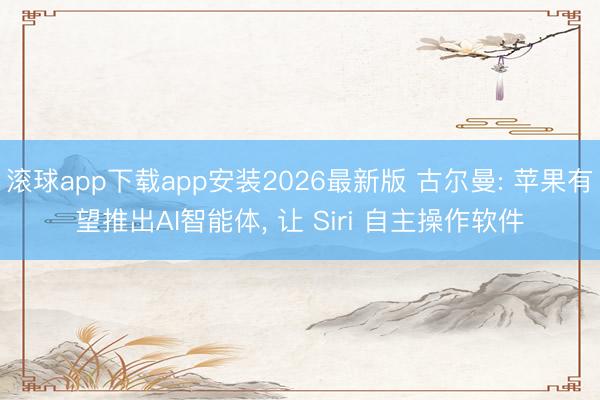 滚球app下载app安装2026最新版 古尔曼: 苹果有望推出AI智能体, 让 Siri 自主操作软件