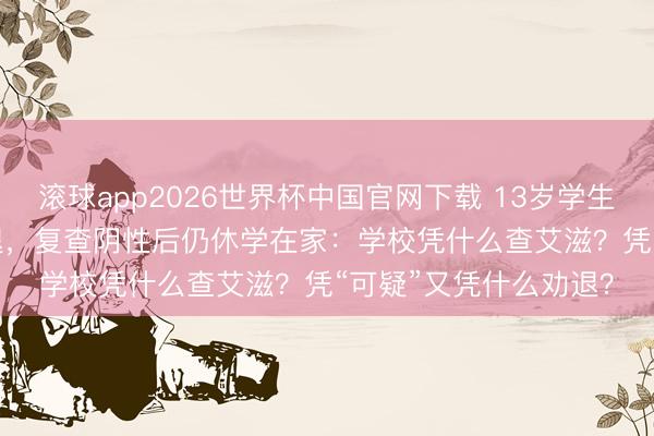 滚球app2026世界杯中国官网下载 13岁学生被“HIV可疑”讲述劝退，复查阴性后仍休学在家：学校凭什么查艾滋？凭“可疑”又凭什么劝退？