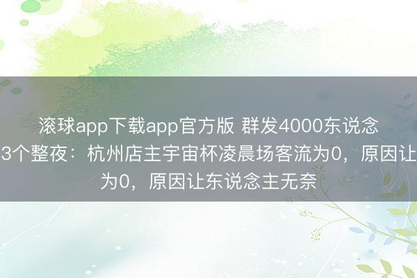 滚球app下载app官方版 群发4000东说念主邀约，守了3个整夜：杭州店主宇宙杯凌晨场客流为0，原因让东说念主无奈