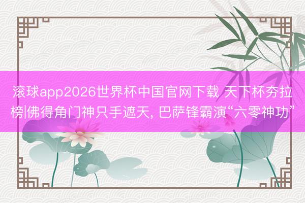 滚球app2026世界杯中国官网下载 天下杯夯拉榜|佛得角门神只手遮天， 巴萨锋霸演“六零神功”