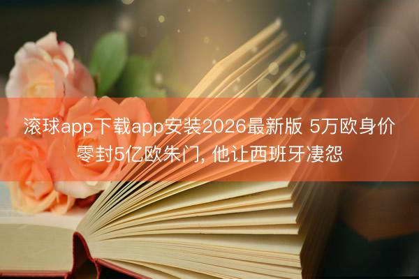 滚球app下载app安装2026最新版 5万欧身价零封5亿欧朱门， 他让西班牙凄怨