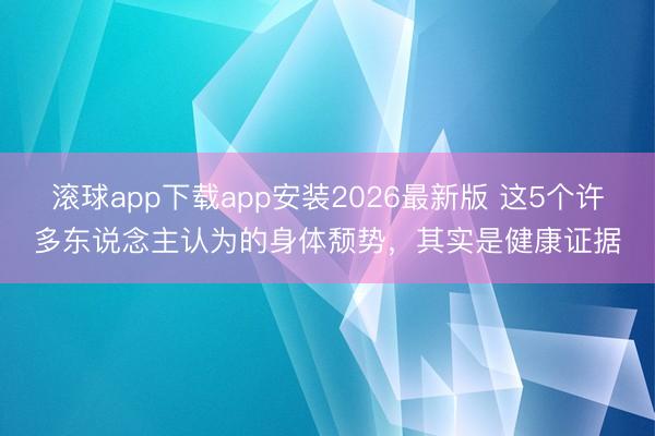 滚球app下载app安装2026最新版 这5个许多东说念主认为的身体颓势，其实是健康证据