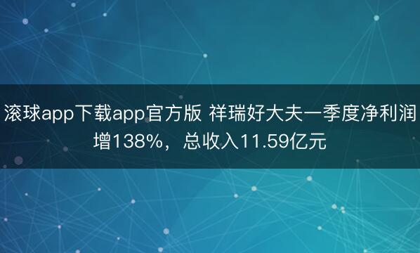 滚球app下载app官方版 祥瑞好大夫一季度净利润增138%，总收入11.59亿元