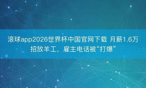 滚球app2026世界杯中国官网下载 月薪1.6万招放羊工，雇主电话被“打爆”
