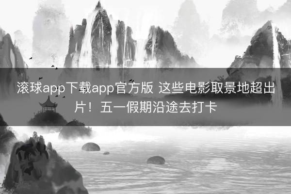滚球app下载app官方版 这些电影取景地超出片！五一假期沿途去打卡