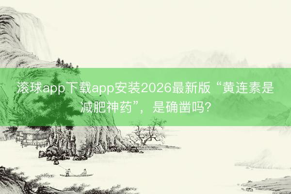 滚球app下载app安装2026最新版 “黄连素是减肥神药”,是确凿吗?
