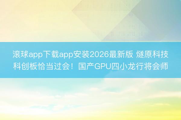 滚球app下载app安装2026最新版 燧原科技科创板恰当过会！国产GPU四小龙行将会师