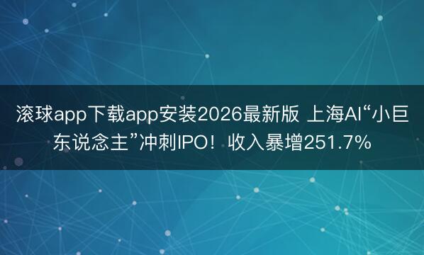 滚球app下载app安装2026最新版 上海AI“小巨东说念主”冲刺IPO！收入暴增251.7%