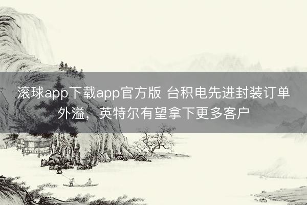 滚球app下载app官方版 台积电先进封装订单外溢，英特尔有望拿下更多客户