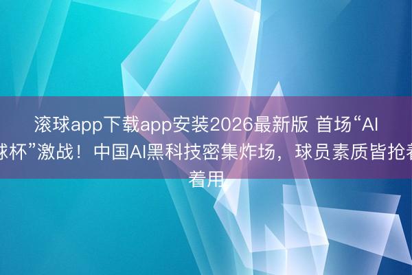 滚球app下载app安装2026最新版 首场“AI寰球杯”激战！中国AI黑科技密集炸场，球员素质皆抢着用