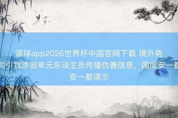 滚球app2026世界杯中国官网下载 境外势力常勾引我涉密单元东谈主员传播伪善信息，国度安一都请示