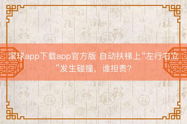 滚球app下载app官方版 自动扶梯上“左行右立”发生碰撞，谁担责？