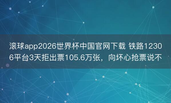 滚球app2026世界杯中国官网下载 铁路12306平台3天拒出票105.6万张，向坏心抢票说不