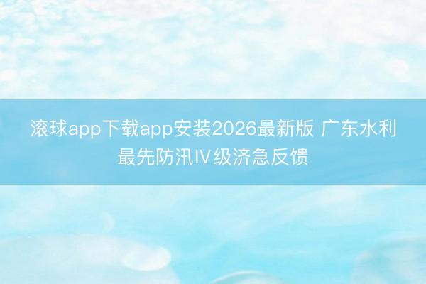 滚球app下载app安装2026最新版 广东水利最先防汛Ⅳ级济急反馈