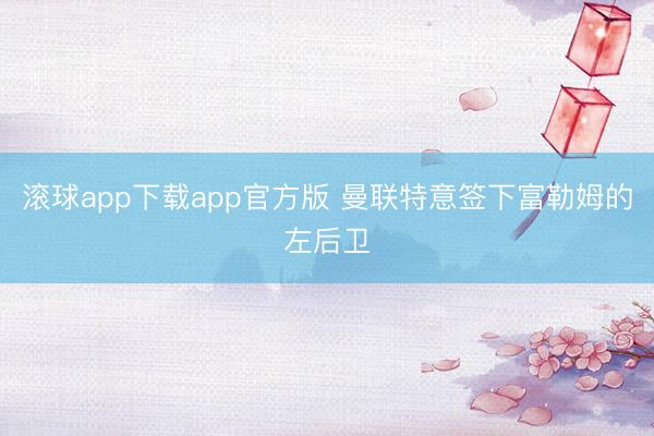 滚球app下载app官方版 曼联特意签下富勒姆的左后卫