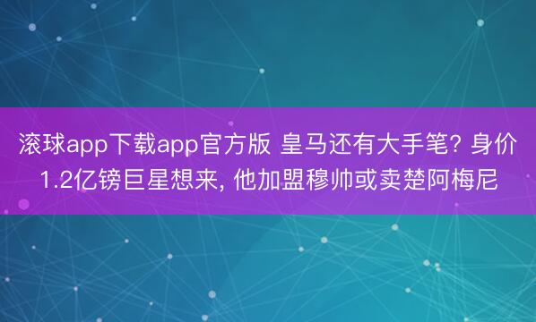 滚球app下载app官方版 皇马还有大手笔? 身价1.2亿镑巨星想来， 他加盟穆帅或卖楚阿梅尼