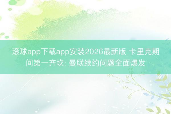 滚球app下载app安装2026最新版 卡里克期间第一齐坎: 曼联续约问题全面爆发