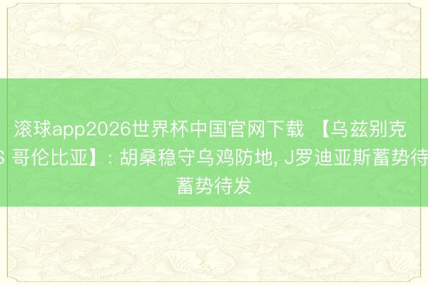 滚球app2026世界杯中国官网下载 【乌兹别克 VS 哥伦比亚】: 胡桑稳守乌鸡防地， J罗迪亚斯蓄势待发