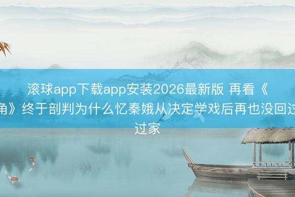 滚球app下载app安装2026最新版 再看《主角》终于剖判为什么忆秦娥从决定学戏后再也没回过家