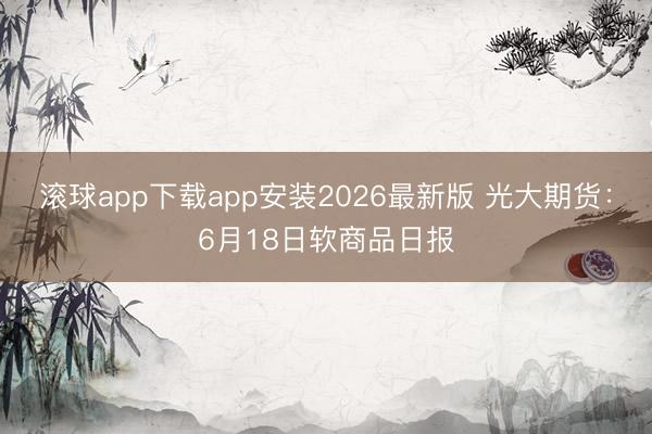 滚球app下载app安装2026最新版 光大期货:6月18日软商品日报