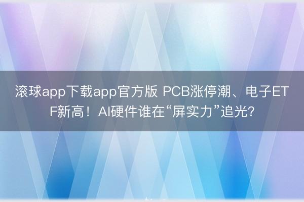 滚球app下载app官方版 PCB涨停潮、电子ETF新高！AI硬件谁在“屏实力”追光？