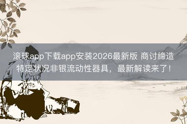 滚球app下载app安装2026最新版 商讨缔造特定状况非银流动性器具,最新解读来了!
