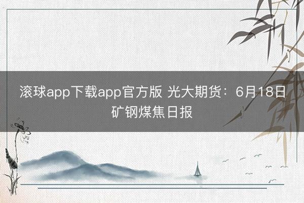 滚球app下载app官方版 光大期货:6月18日矿钢煤焦日报